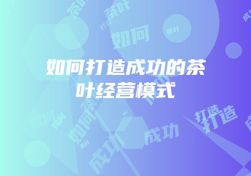 如何打造成功的茶叶经营模式