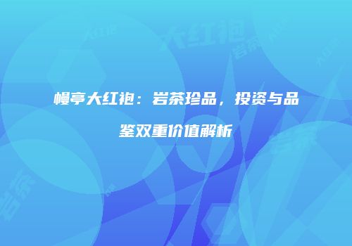幔亭大红袍：岩茶珍品，投资与品鉴双重价值解析