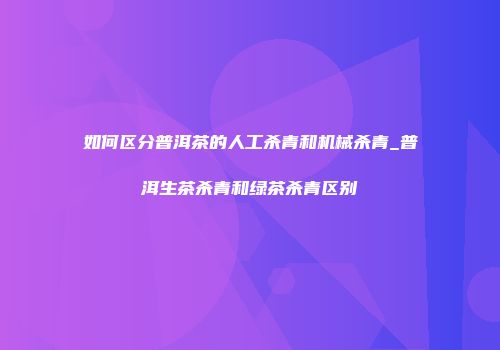 如何区分普洱茶的人工杀青和机械杀青_普洱生茶杀青和绿茶杀青区别