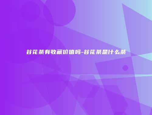 谷花茶有收藏价值吗-谷花茶是什么茶