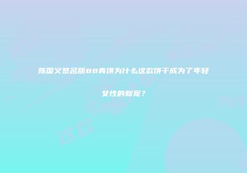 陈国义签名版88青饼为什么这款饼干成为了年轻女性的新宠？