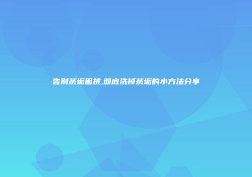 告别茶垢困扰,彻底洗掉茶垢的小方法分享