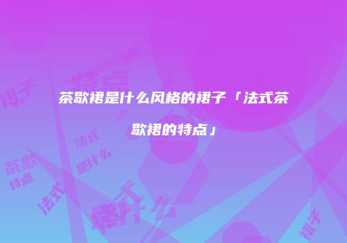 茶歇裙是什么风格的裙子「法式茶歇裙的特点」