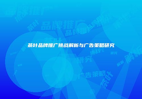茶叶品牌推广挑战解析与广告策略研究