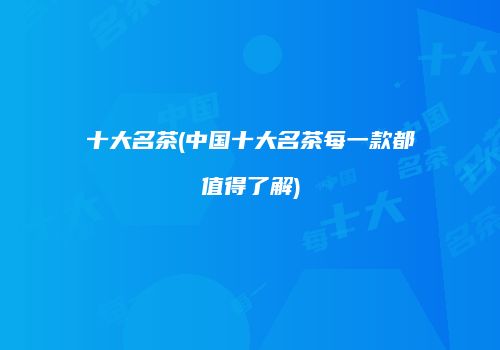 十大名茶(中国十大名茶每一款都值得了解)