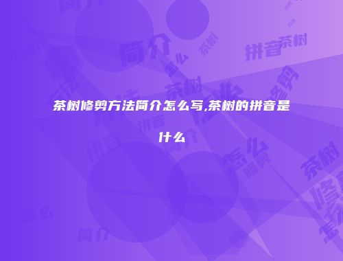 茶树修剪方法简介怎么写,茶树的拼音是什么
