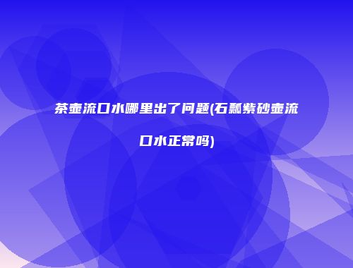 茶壶流口水哪里出了问题(石瓢紫砂壶流口水正常吗)