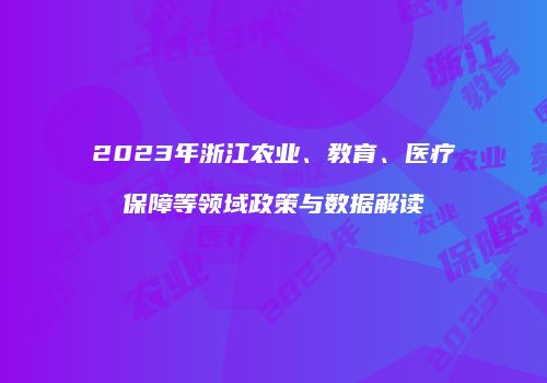 2023年浙江农业、教育、医疗保障等领域政策与数据解读