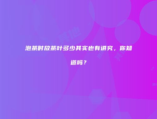 泡茶时放茶叶多少其实也有讲究，你知道吗？