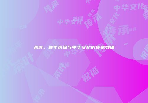 茶叶：新年祝福与中华文化的传承载体