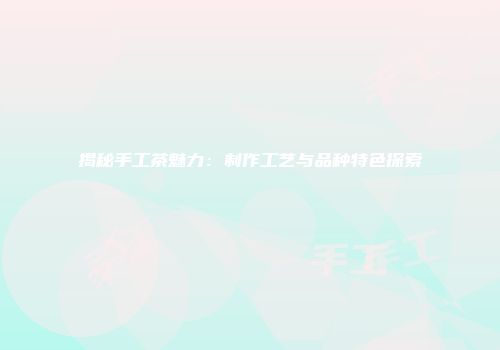揭秘手工茶魅力：制作工艺与品种特色探索