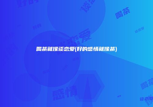 喝茶就像谈恋爱(好的感情就像茶)