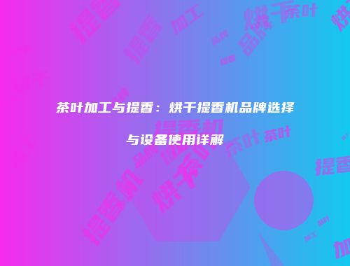 茶叶加工与提香：烘干提香机品牌选择与设备使用详解