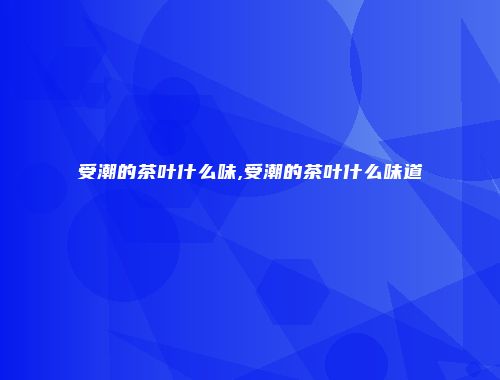 受潮的茶叶什么味,受潮的茶叶什么味道