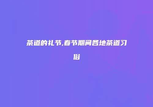 茶道的礼节,春节期间各地茶道习俗