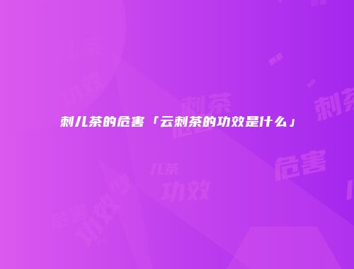 刺儿茶的危害「云刺茶的功效是什么」