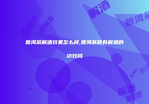 普洱茶解酒效果怎么样,普洱茶膏有解酒的功效吗