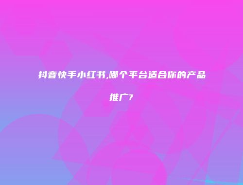 抖音快手小红书,哪个平台适合你的产品推广?
