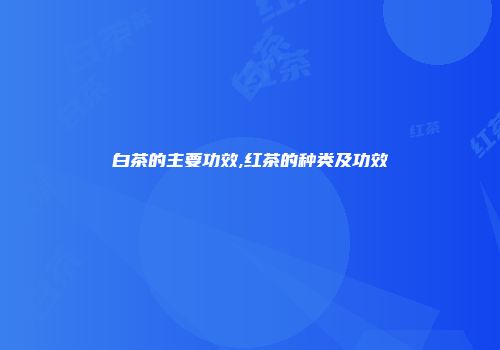 白茶的主要功效,红茶的种类及功效