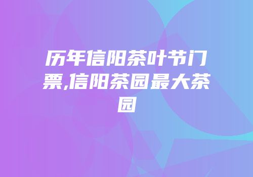 历年信阳茶叶节门票,信阳茶园最大茶园