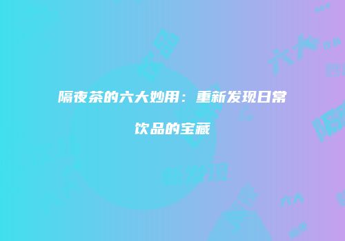 隔夜茶的六大妙用：重新发现日常饮品的宝藏