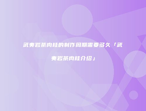 武夷岩茶肉桂的制作周期需要多久「武夷岩茶肉桂介绍」