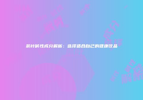 茶叶碱性成分解析：选择适合自己的健康饮品