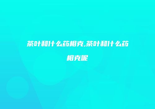 茶叶和什么药相克,茶叶和什么药相克呢