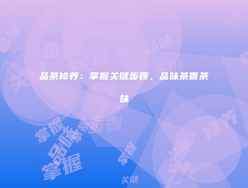 品茶修养：掌握关键步骤，品味茶香茶味