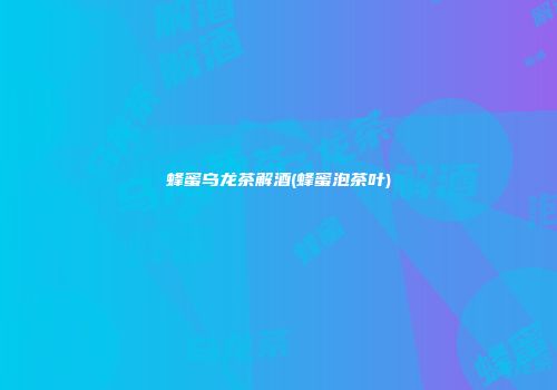 蜂蜜乌龙茶解酒(蜂蜜泡茶叶)