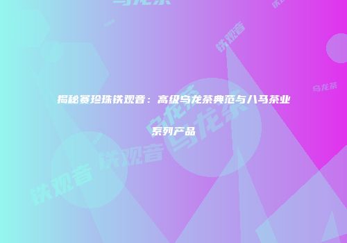揭秘赛珍珠铁观音：高级乌龙茶典范与八马茶业系列产品