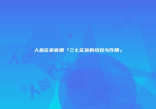 人参花茶食用「三七花茶的功效与作用」
