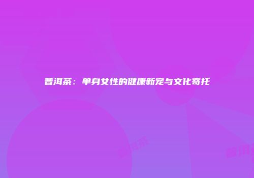 普洱茶：单身女性的健康新宠与文化寄托