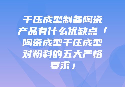 干压成型制备陶瓷产品有什么优缺点「陶瓷成型干压成型对粉料的五大严格要求」