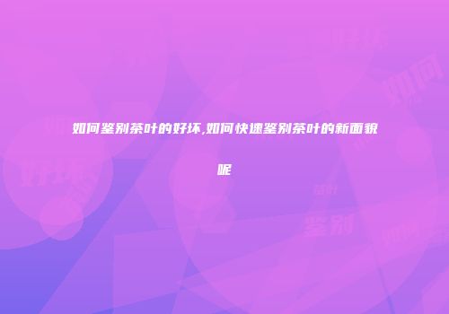 如何鉴别茶叶的好坏,如何快速鉴别茶叶的新面貌呢