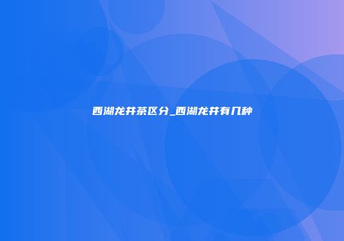 西湖龙井茶区分_西湖龙井有几种