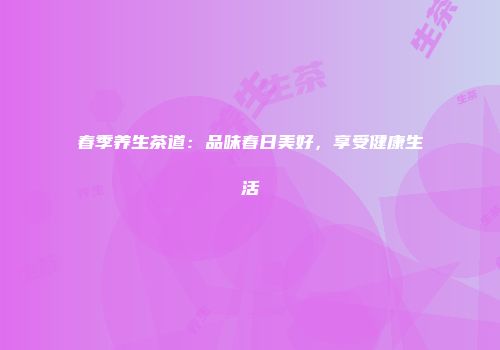 春季养生茶道：品味春日美好，享受健康生活