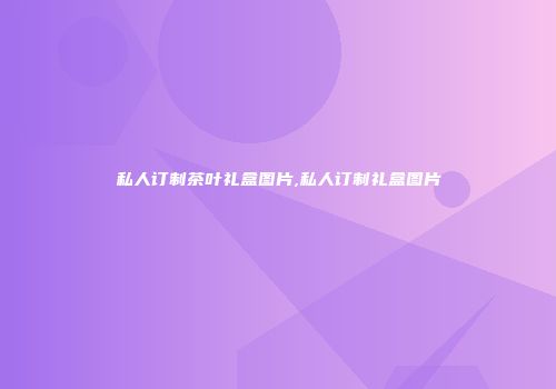 私人订制茶叶礼盒图片,私人订制礼盒图片