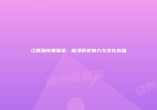 江西瑞州黄檗茶：探寻历史魅力与文化韵味
