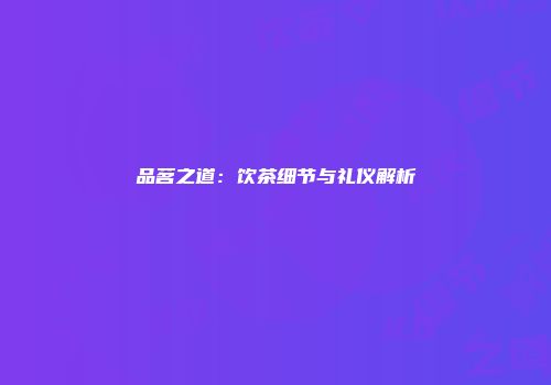 品茗之道：饮茶细节与礼仪解析