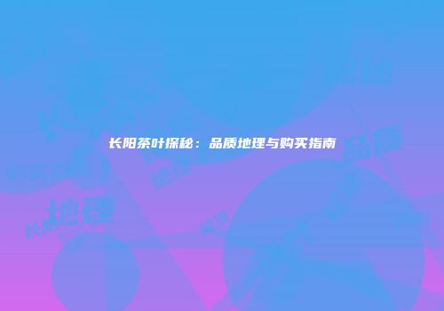 长阳茶叶探秘：品质地理与购买指南