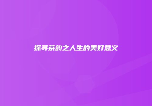 探寻茶韵之人生的美好意义