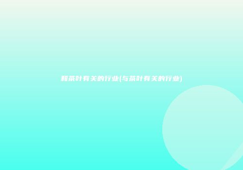 和茶叶有关的行业(与茶叶有关的行业)