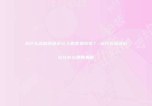 为什么这些颜色会让人更愿意购买？-茶叶包装色彩与社会心理的奥秘
