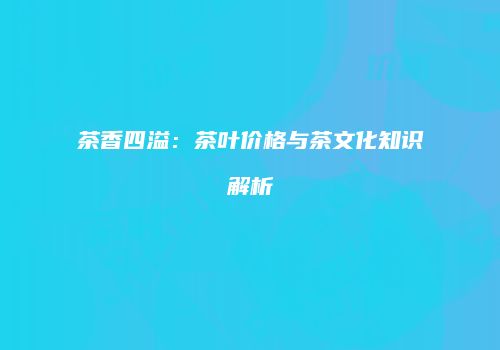 茶香四溢：茶叶价格与茶文化知识解析