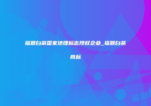 福鼎白茶国家地理标志授权企业_福鼎白茶商标