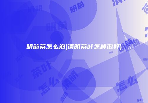 明前茶怎么泡(清明茶叶怎样泡好)