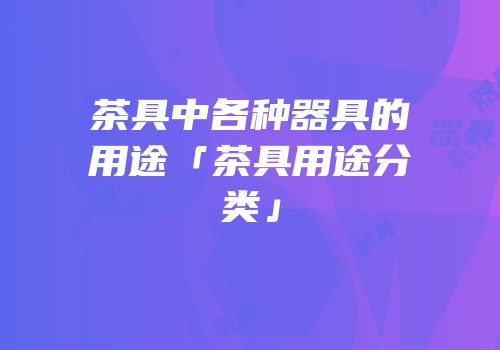 茶具中各种器具的用途「茶具用途分类」