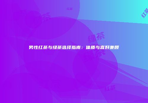 男性红茶与绿茶选择指南：体质与喜好兼顾