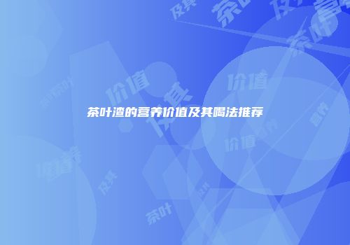 茶叶渣的营养价值及其喝法推荐